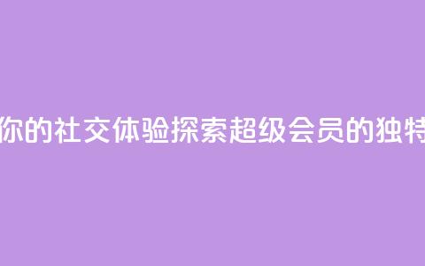 提升你的社交体验：探索QQ超级会员SVIP的独特优势  第1张