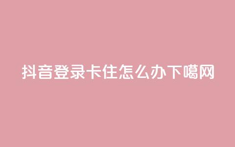 抖音登录卡住怎么办  第1张