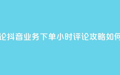 抖音业务下单24小时评论 - 抖音业务下单24小时评论攻略：如何提升评论效果？~  第1张