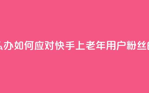 快手粉丝都是老头粉怎么办 - 如何应对快手上老年用户粉丝的问题及解决方法~  第1张