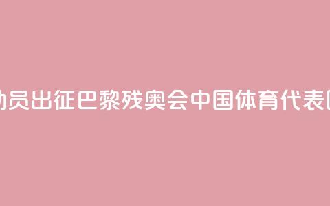 284名运动员出征！巴黎残奥会中国体育代表团成立  第1张