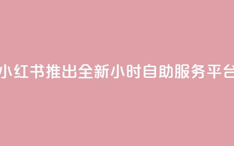 小红书推出全新24小时自助服务平台  第1张