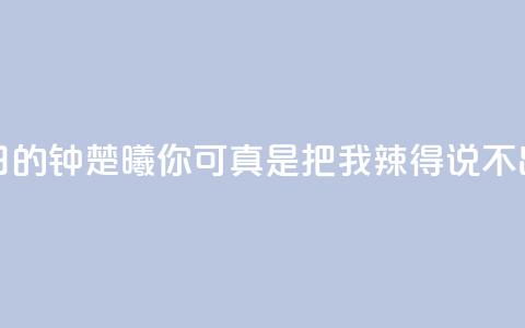 夏日的钟楚曦：你可真是把我辣得说不出话  第1张