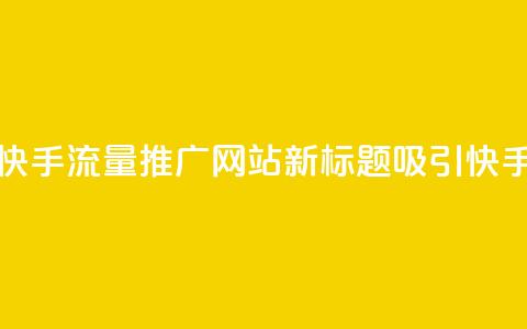 快手流量推广网站(快手流量推广网站新标题：吸引快手流量的网站)  第1张