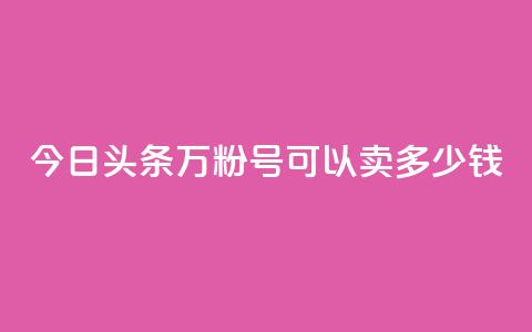 今日头条万粉号可以卖多少钱,dy自助网红平台 - 拼多多大转盘助力软件 拼多多七夕免费拿是真的吗  第1张