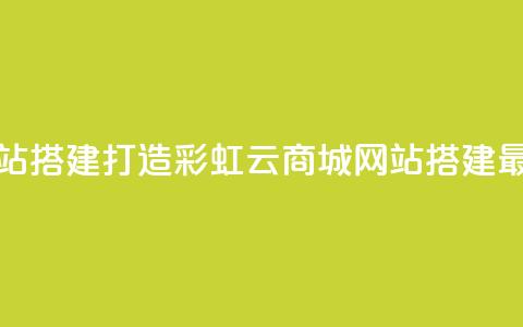 彩虹云商城网站搭建(打造彩虹云商城：网站搭建最佳实践)  第1张