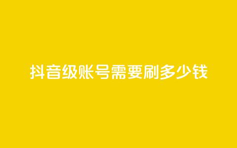 抖音60级账号需要刷多少钱 - 升级到抖音60级账号需要花费多少钱~  第1张