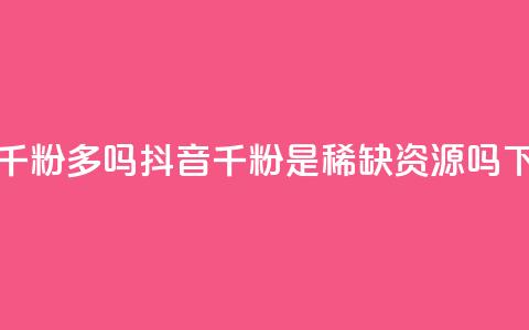 抖音千粉多吗(抖音千粉是稀缺资源吗)  第1张