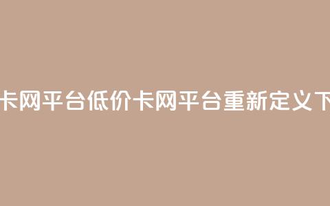 低价卡网平台(低价卡网平台重新定义)  第1张
