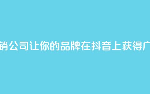 抖音营销公司：让你的品牌在抖音上获得广泛曝光  第1张