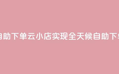 云小店24小时自助下单 - 云小店实现全天候自助下单服务~  第1张