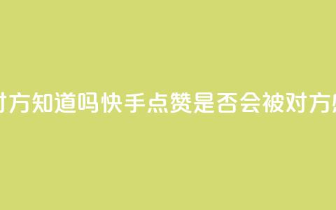 快手点赞对方知道吗 - 快手点赞是否会被对方感知？!  第1张