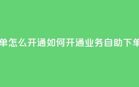 qq业务自助下单怎么开通 - 如何开通QQ业务自助下单功能？~  第1张
