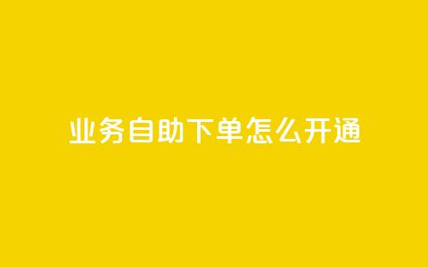 qq业务自助下单怎么开通 - 如何开通QQ业务自助下单功能详细指南~  第1张