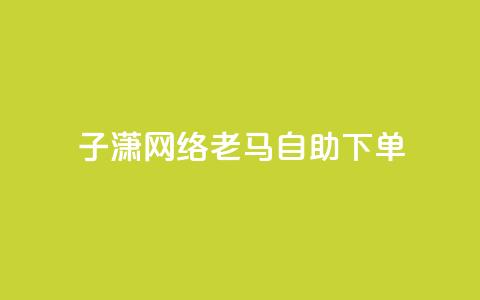 子潇网络老马自助下单,快手涨热度平台 - 抖音56级号能卖多少钱 二十四小时自助下单雷神  第1张