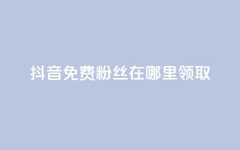 抖音免费粉丝在哪里领取 - 如何在抖音领取免费粉丝的有效途径！  第1张
