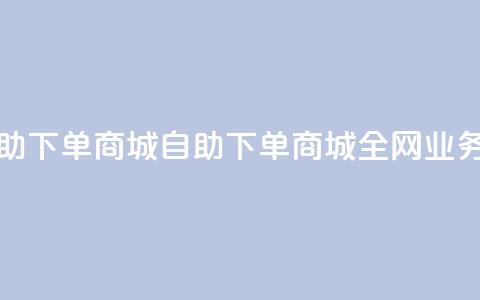全网业务自助下单商城(自助下单商城全网业务优选)  第1张