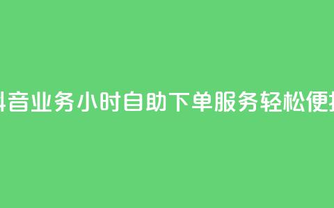 抖音业务24小时自助下单服务，轻松便捷！  第1张