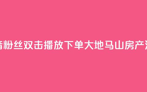 抖音粉丝双击播放下单0.01大地马山房产活动,ks点赞全网最低 - 自助云商城快手下单 ks免费24小时下单平台  第1张