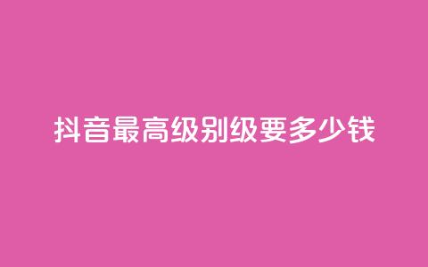 抖音最高级别30级要多少钱 - 抖音30级进阶费用是多少详细解析。  第1张