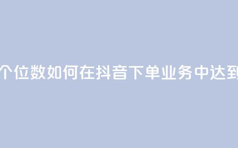 抖音业务下单24小时个个位数(如何在抖音下单业务中达到24小时个个位数？)  第1张