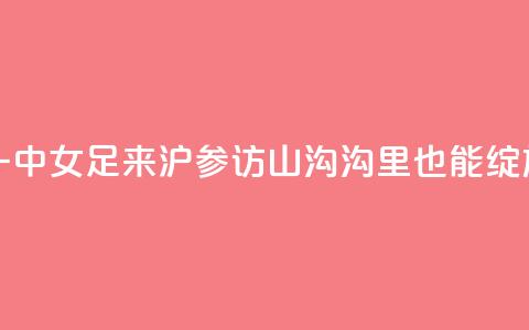 云南红河一中女足来沪参访，山沟沟里也能绽放“铿锵玫瑰”  第1张
