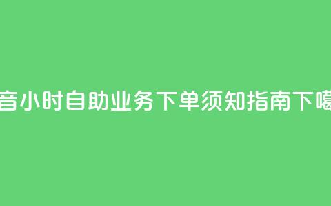 抖音24小时自助业务下单须知指南  第1张