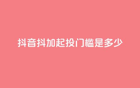 抖音抖加起投门槛是多少? 第1张 抖音抖加起投门槛是多少? 第1张