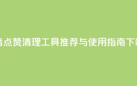 抖音点赞清理工具推荐与使用指南  第1张