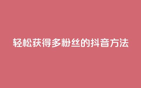 轻松获得1000多粉丝的抖音方法  第1张