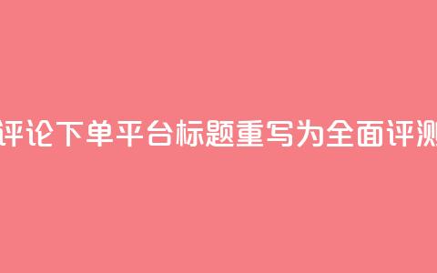 评论下单平台标题重写为：全面评测！  第1张