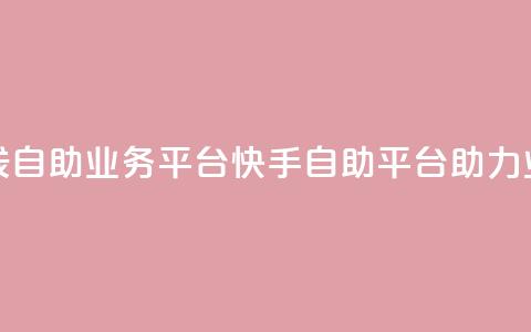 快手在线自助业务平台(快手自助平台助力业务增长)  第1张