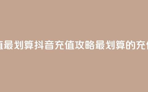 抖音怎么充值最划算 - 抖音充值攻略：最划算的充值方式!  第1张