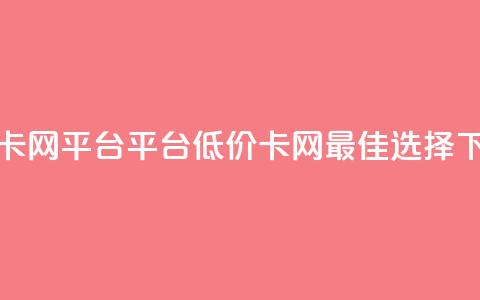 低价卡网平台 - 平台低价卡网——最佳选择~  第1张