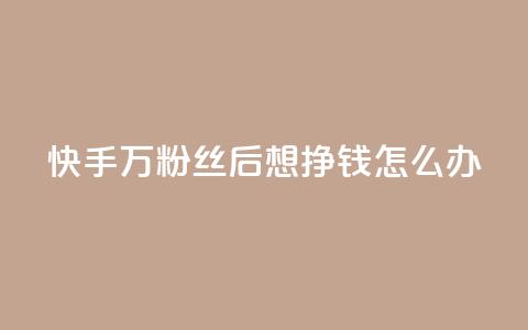 快手1万粉丝后想挣钱怎么办 - 快手获得1万粉丝后的赚钱策略与方法揭秘~  第1张