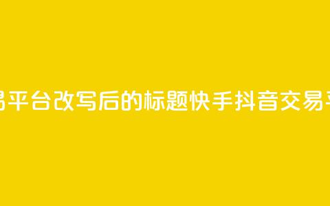 抖音快手交易平台改写后的标题：快手抖音交易平台最新资讯  第1张