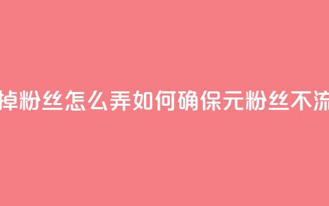 1元3000粉丝不掉粉丝怎么弄(如何确保1元3000粉丝不流失？)  第1张