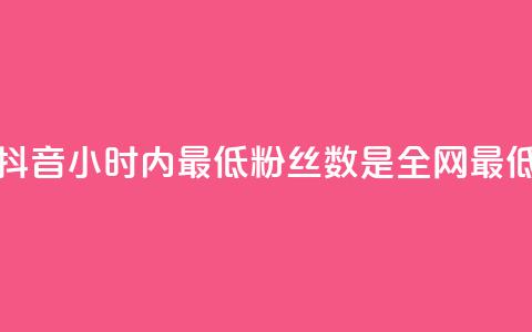 抖音24小时内最低粉丝数是全网最低  第1张
