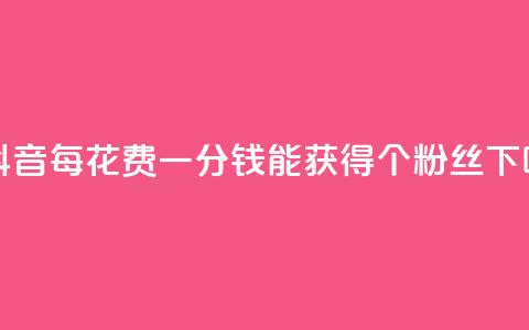 在抖音每花费一分钱能获得1000个粉丝  第1张