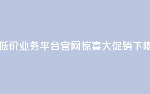最低价业务平台官网——惊喜大促销！  第1张