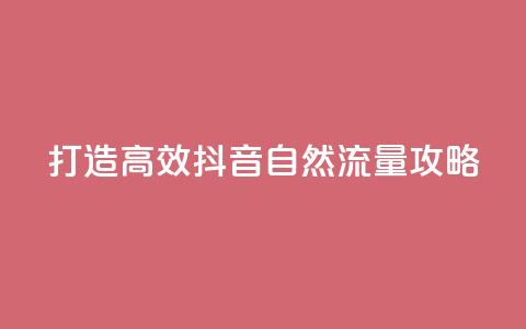 打造高效抖音自然流量攻略  第1张