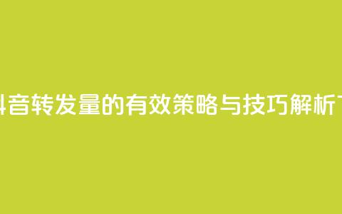 提升抖音转发量的有效策略与技巧解析  第1张