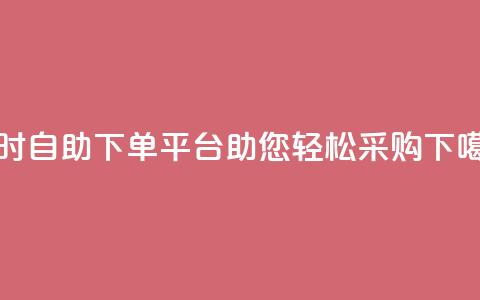 24小时自助下单平台dy助您轻松采购  第1张
