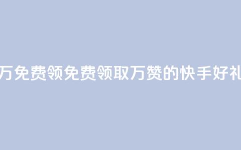 快手赞1万免费领(免费领取1万赞的快手好礼)  第1张