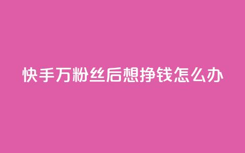 快手1万粉丝后想挣钱怎么办 - 快手获得1万粉丝后的赚钱策略与方法揭秘~  第1张