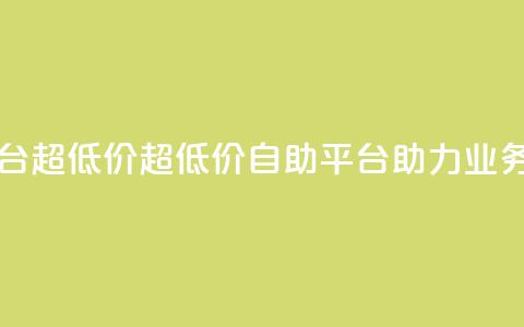 dy业务低价自助平台超低价 - 超低价自助平台助力dy业务快速发展！  第1张