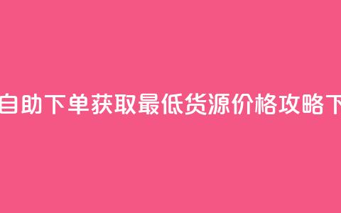 ks业务自助下单获取最低货源价格攻略  第1张