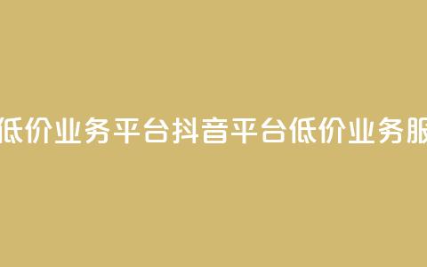 抖音业务低价业务平台(抖音平台低价业务服务)  第1张
