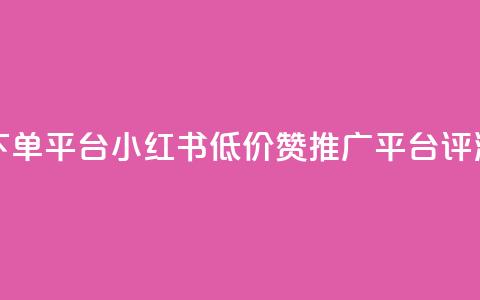 小红书低价赞下单平台 - 小红书低价赞推广平台评测与推荐！  第1张