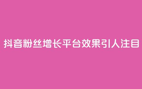 抖音粉丝增长平台效果引人注目  第1张